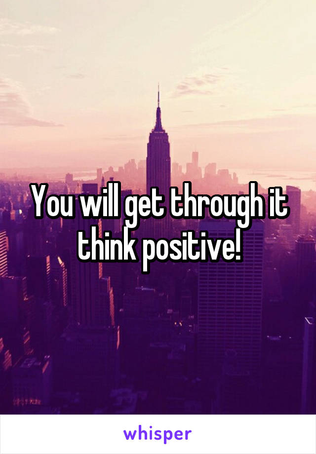 You will get through it think positive!