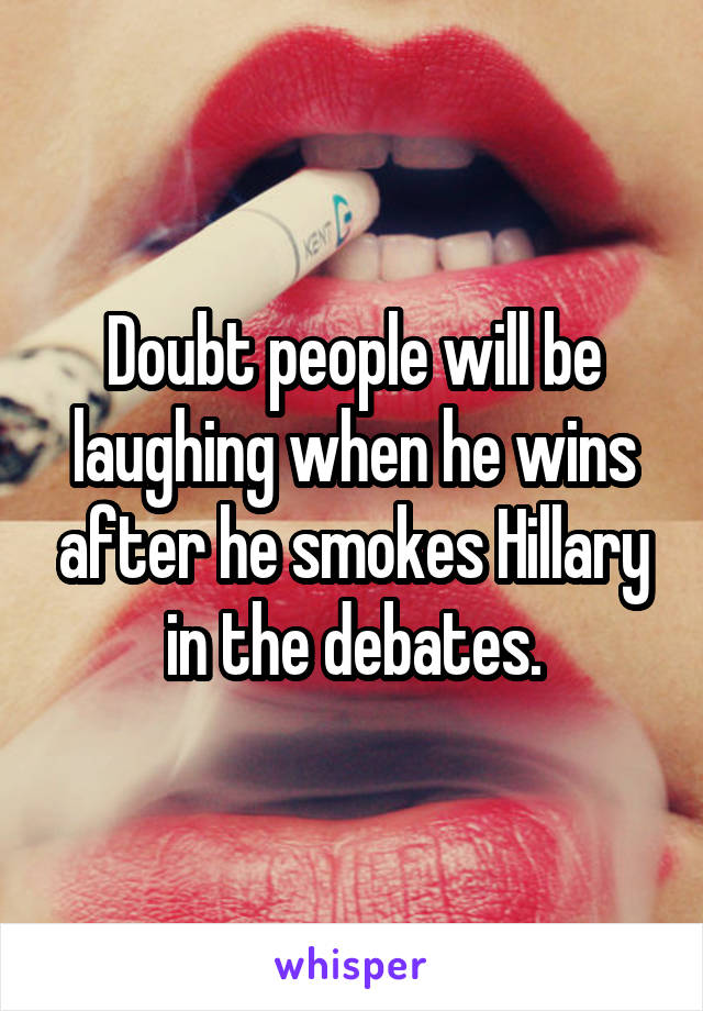 Doubt people will be laughing when he wins after he smokes Hillary in the debates.