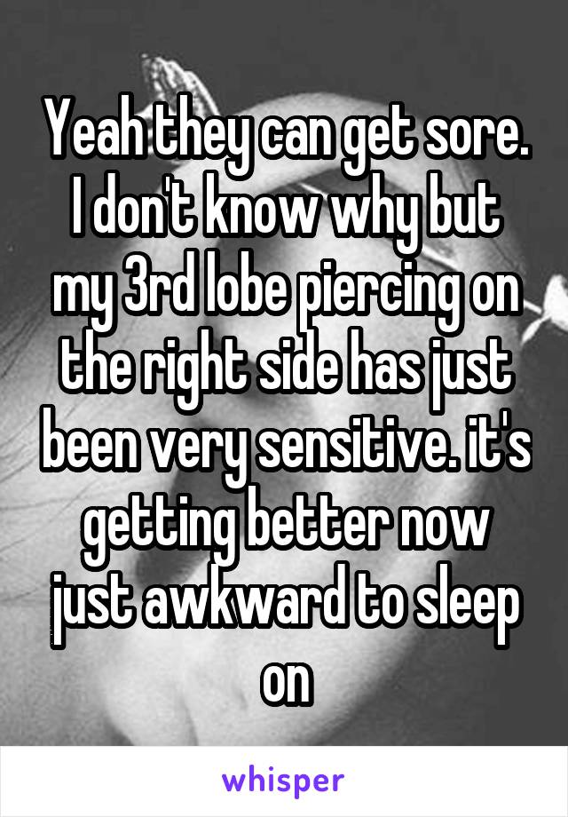 Yeah they can get sore. I don't know why but my 3rd lobe piercing on the right side has just been very sensitive. it's getting better now just awkward to sleep on