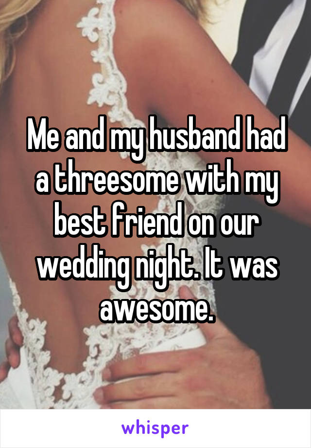 Me and my husband had a threesome with my best friend on our wedding night. It was awesome.