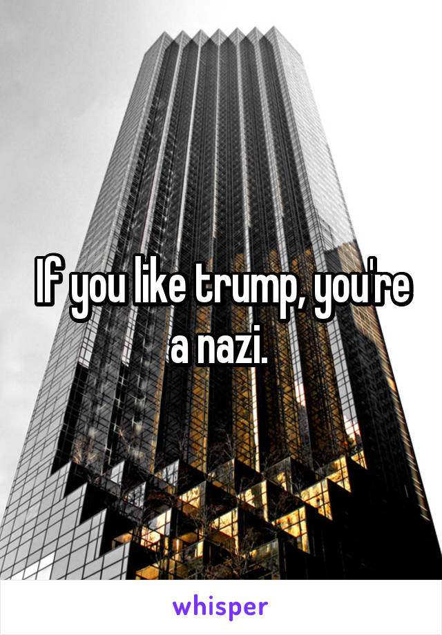 If you like trump, you're a nazi. 