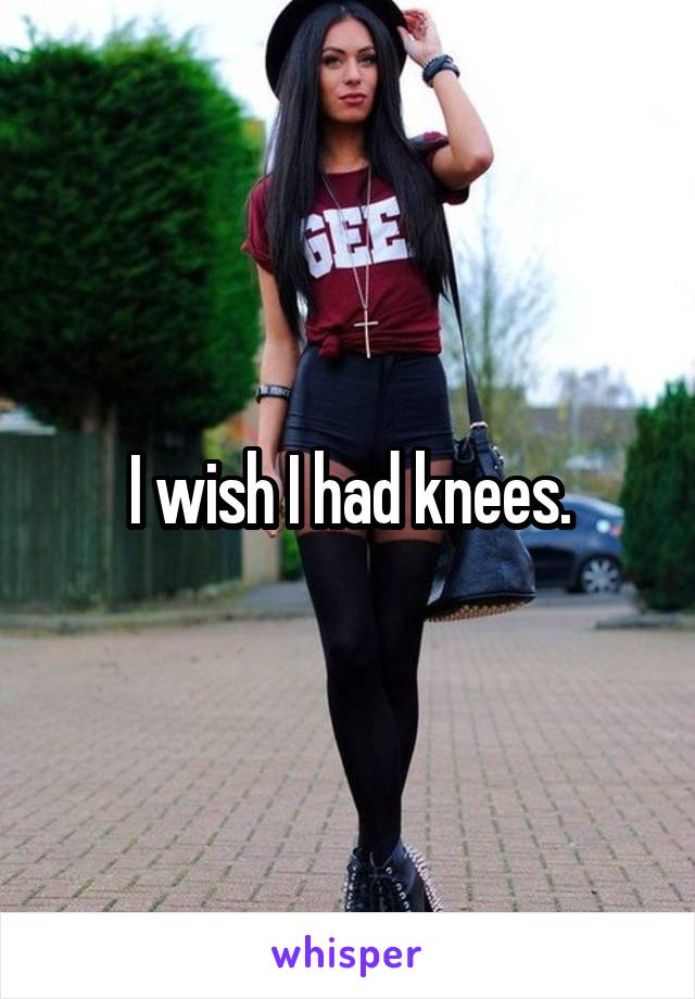 I wish I had knees.