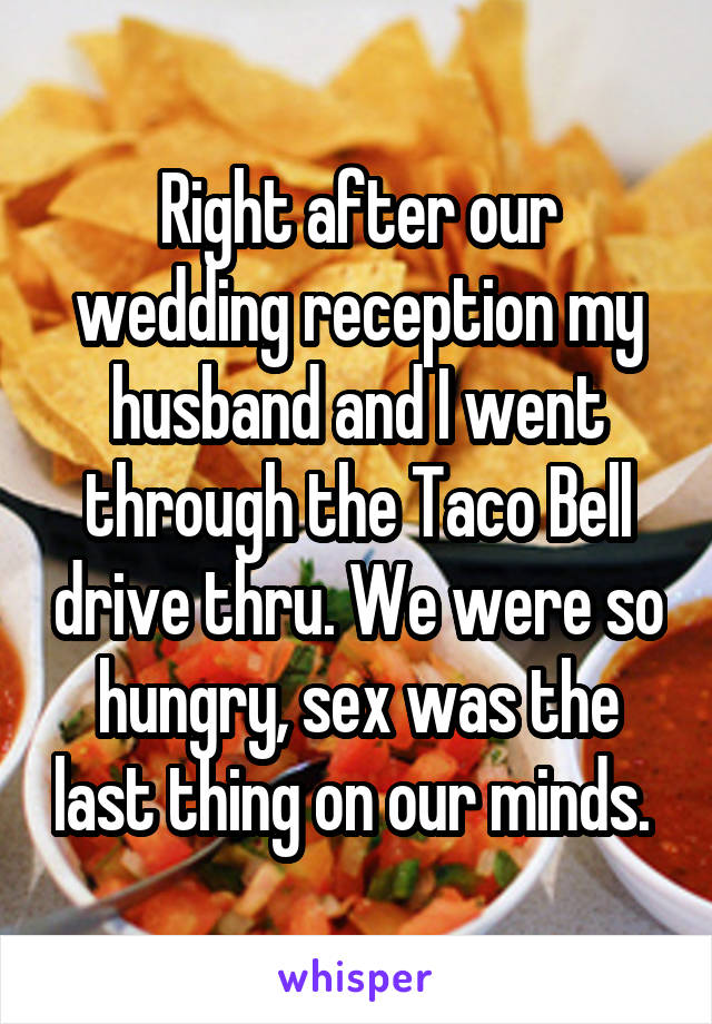 Right after our wedding reception my husband and I went through the Taco Bell drive thru. We were so hungry, sex was the last thing on our minds. 