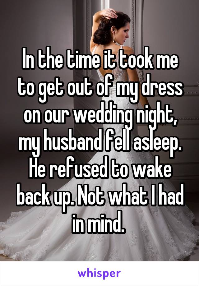 In the time it took me to get out of my dress on our wedding night, my husband fell asleep. He refused to wake back up. Not what I had in mind. 