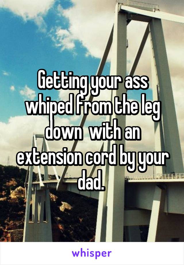 Getting your ass whiped from the leg down  with an extension cord by your dad. 