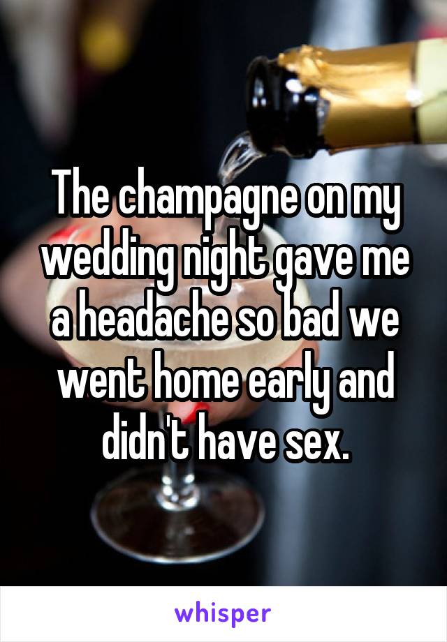 The champagne on my wedding night gave me a headache so bad we went home early and didn't have sex.