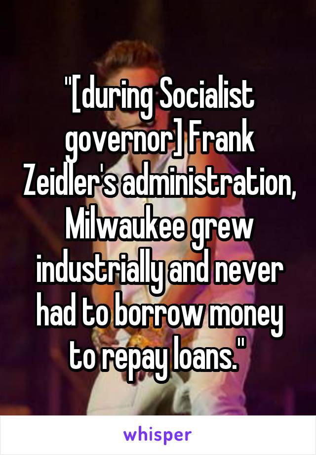 "[during Socialist governor] Frank Zeidler's administration, Milwaukee grew industrially and never had to borrow money to repay loans." 