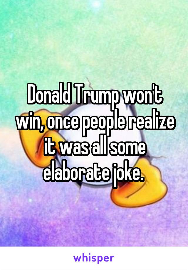 Donald Trump won't win, once people realize it was all some elaborate joke. 