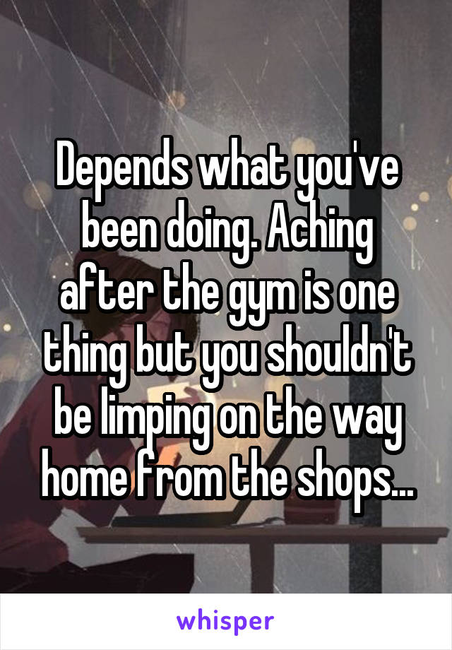 Depends what you've been doing. Aching after the gym is one thing but you shouldn't be limping on the way home from the shops...