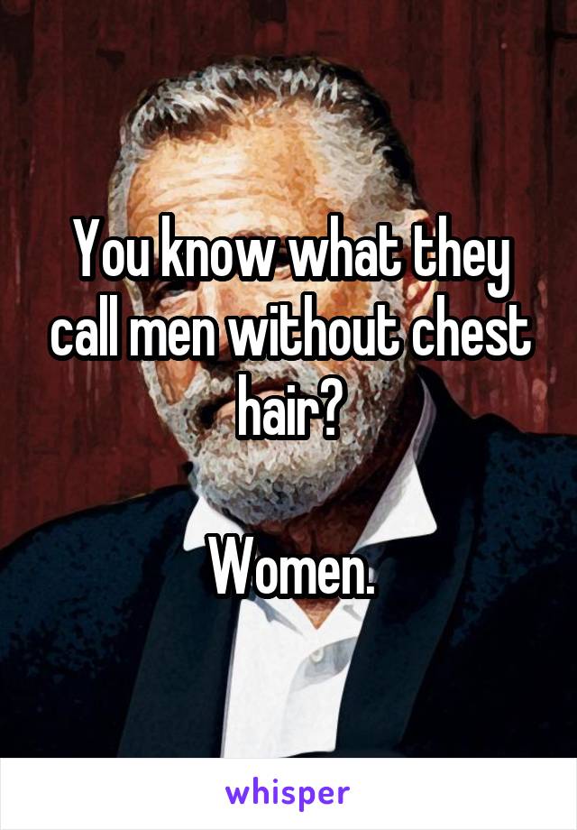 You know what they call men without chest hair?

Women.