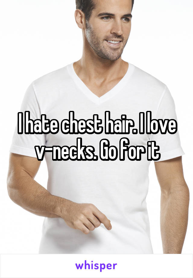 I hate chest hair. I love v-necks. Go for it