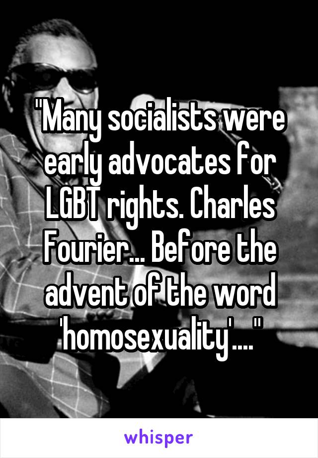 "Many socialists were early advocates for LGBT rights. Charles Fourier... Before the advent of the word 'homosexuality'...."