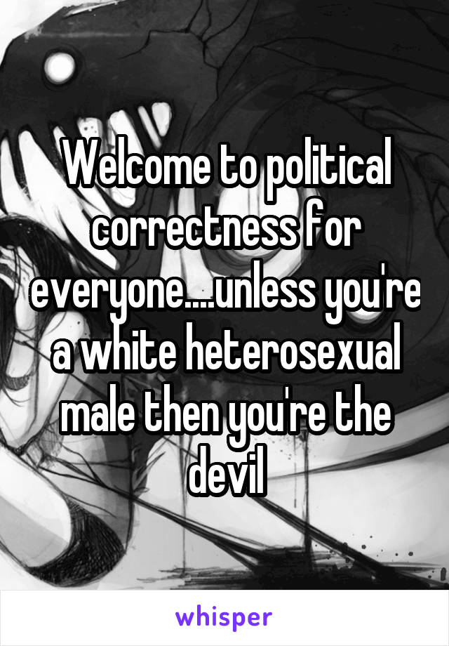 Welcome to political correctness for everyone....unless you're a white heterosexual male then you're the devil