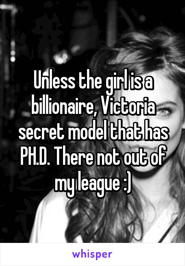 Unless the girl is a billionaire, Victoria secret model that has PH.D. There not out of my league :)