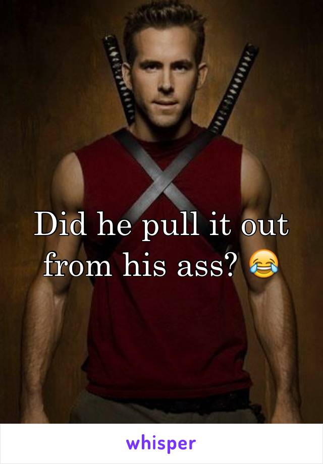 Did he pull it out from his ass? 😂