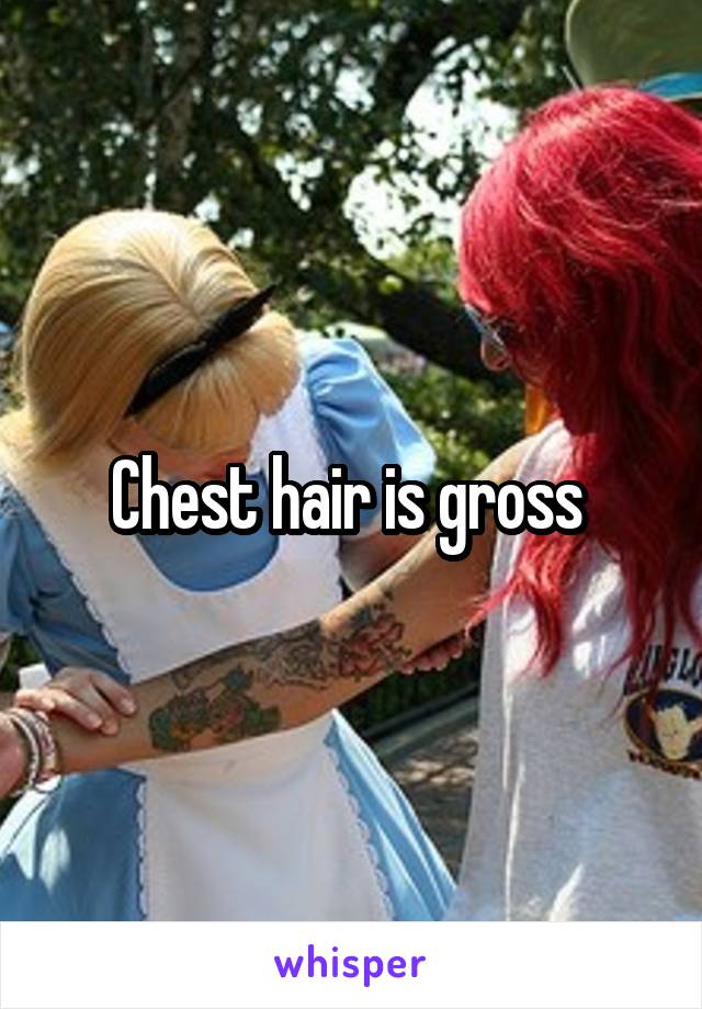 Chest hair is gross 