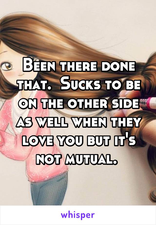 Been there done that.  Sucks to be on the other side as well when they love you but it's not mutual. 