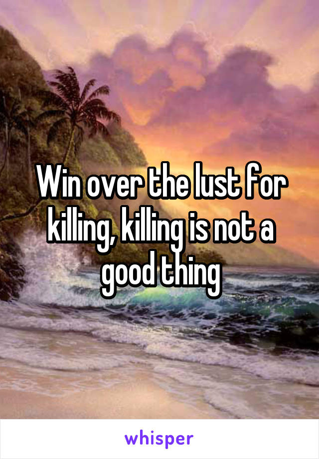 Win over the lust for killing, killing is not a good thing