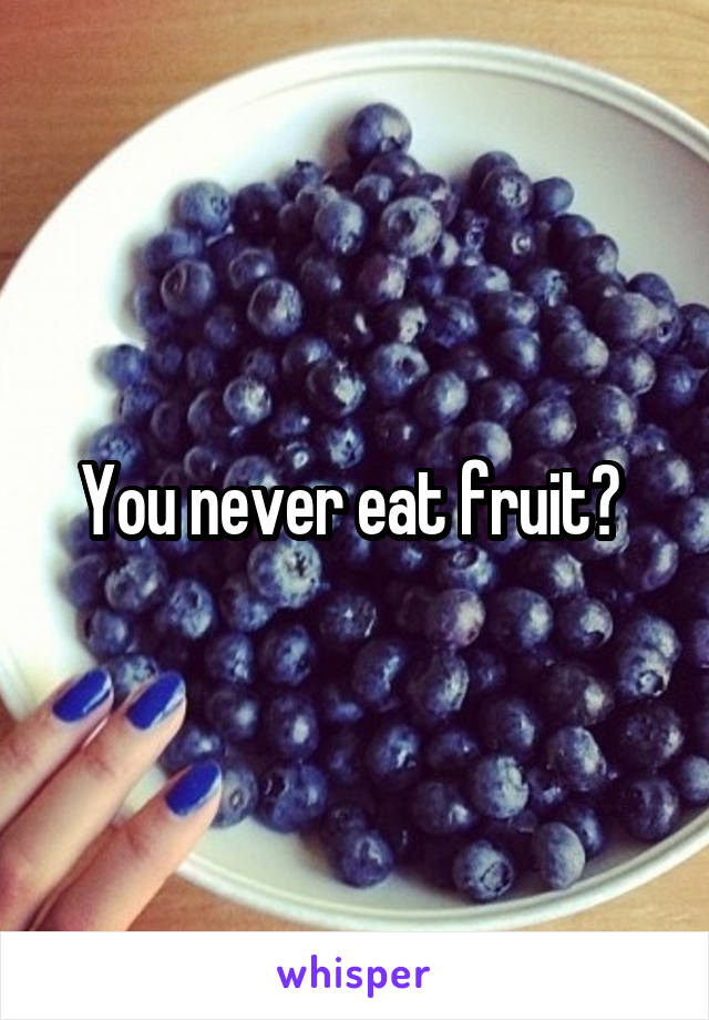 You never eat fruit? 