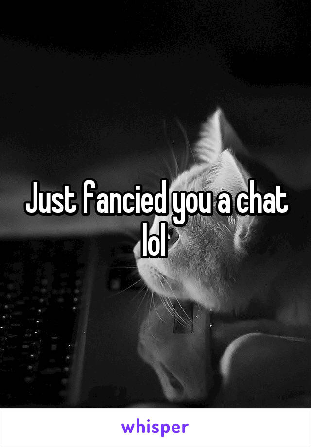 Just fancied you a chat lol 