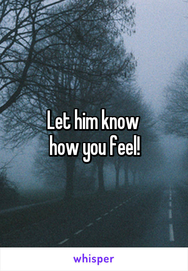 Let him know 
how you feel!