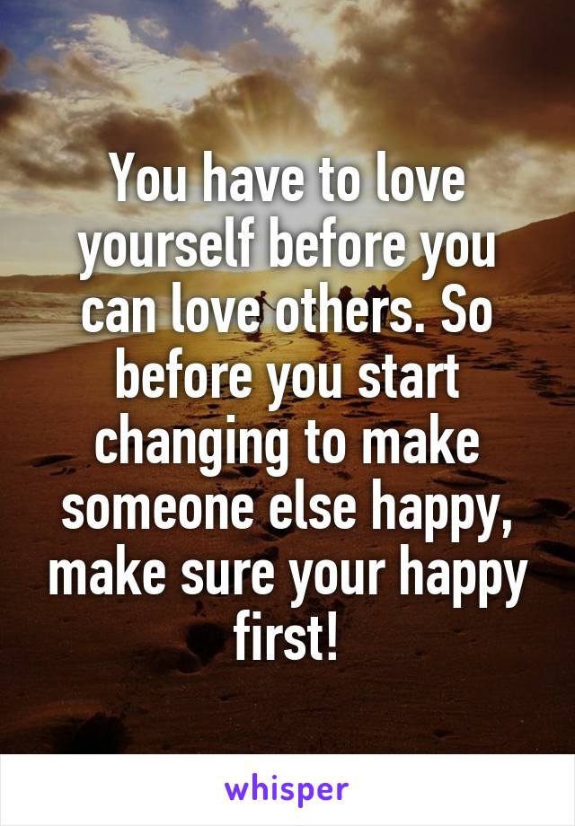 You Have To Love Yourself Before You Can Love Others So Before You Start Changing To