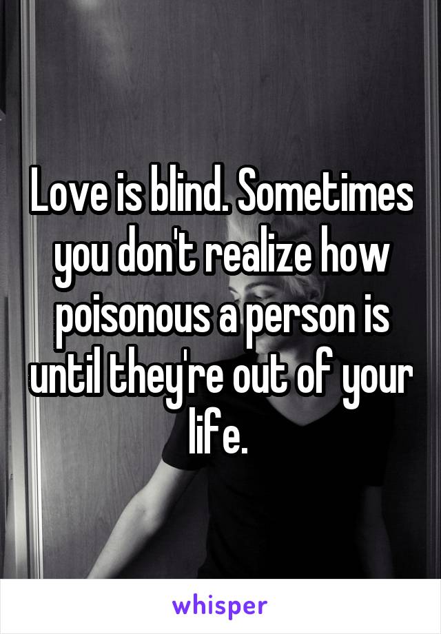 Love is blind. Sometimes you don't realize how poisonous a person is until they're out of your life. 