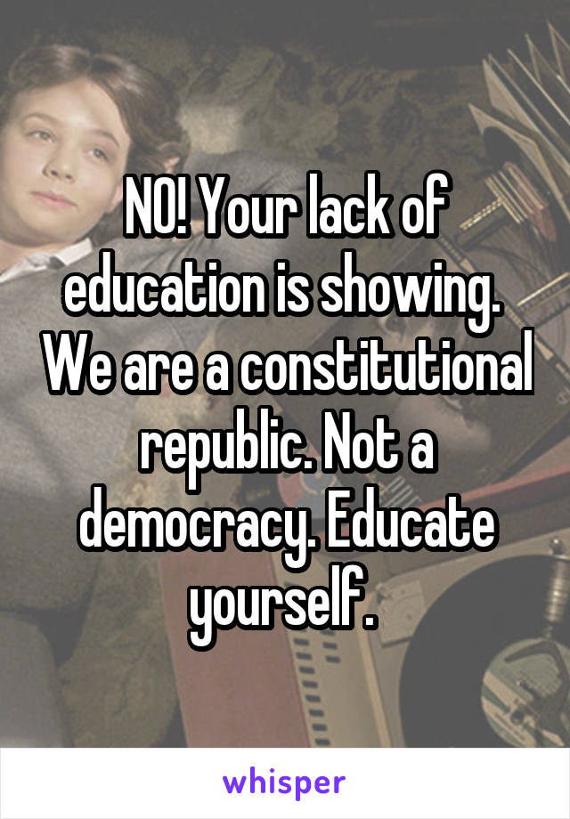 NO! Your lack of education is showing.  We are a constitutional republic. Not a democracy. Educate yourself. 