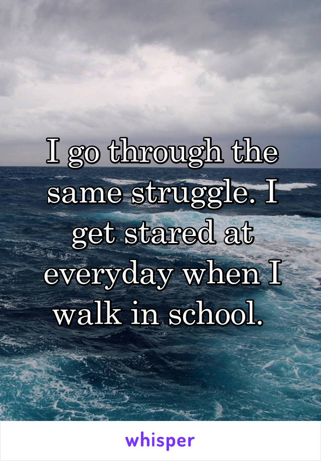 I go through the same struggle. I get stared at everyday when I walk in school. 