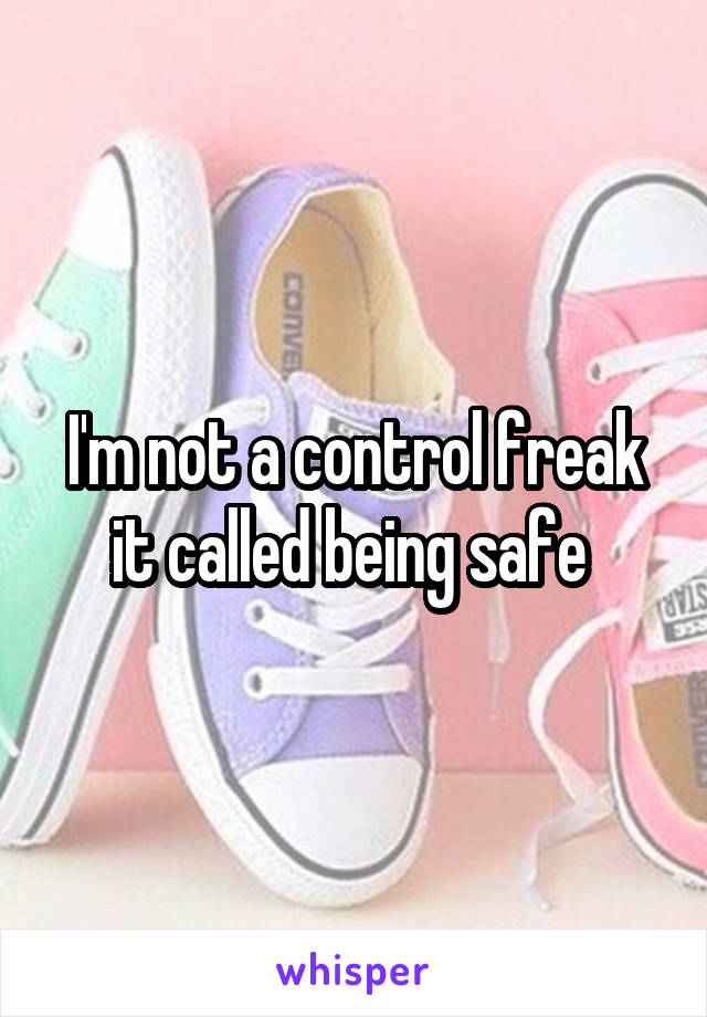 I'm not a control freak it called being safe 