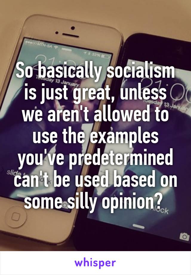 So basically socialism is just great, unless we aren't allowed to use the examples you've predetermined can't be used based on some silly opinion? 