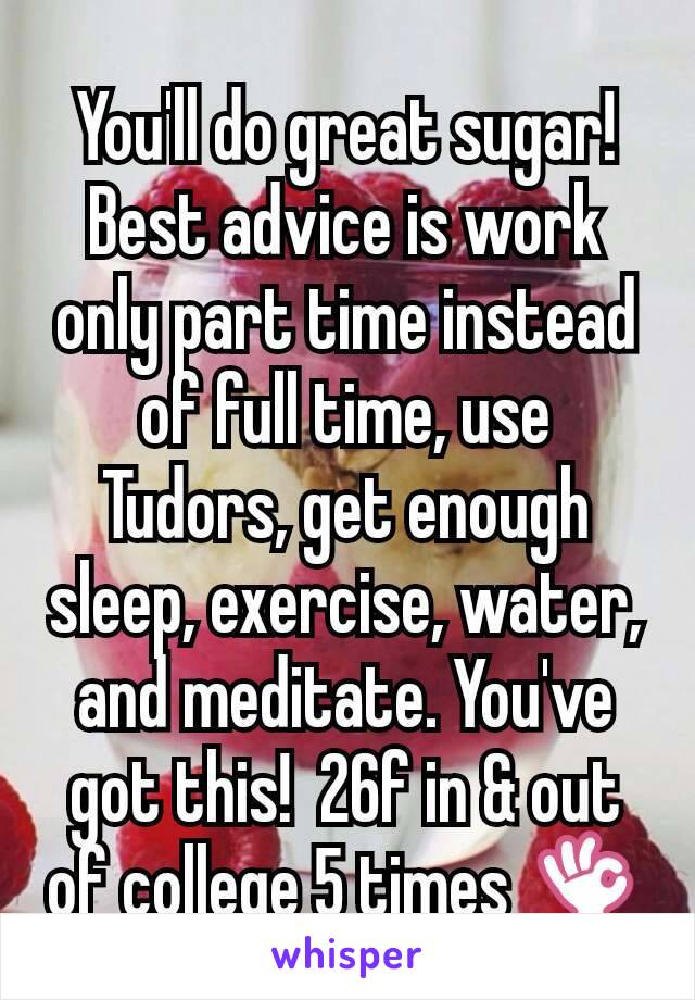 You'll do great sugar! Best advice is work only part time instead of full time, use Tudors, get enough sleep, exercise, water, and meditate. You've got this!  26f in & out of college 5 times 👌