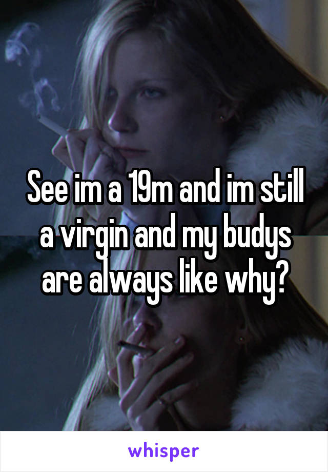 See im a 19m and im still a virgin and my budys are always like why?