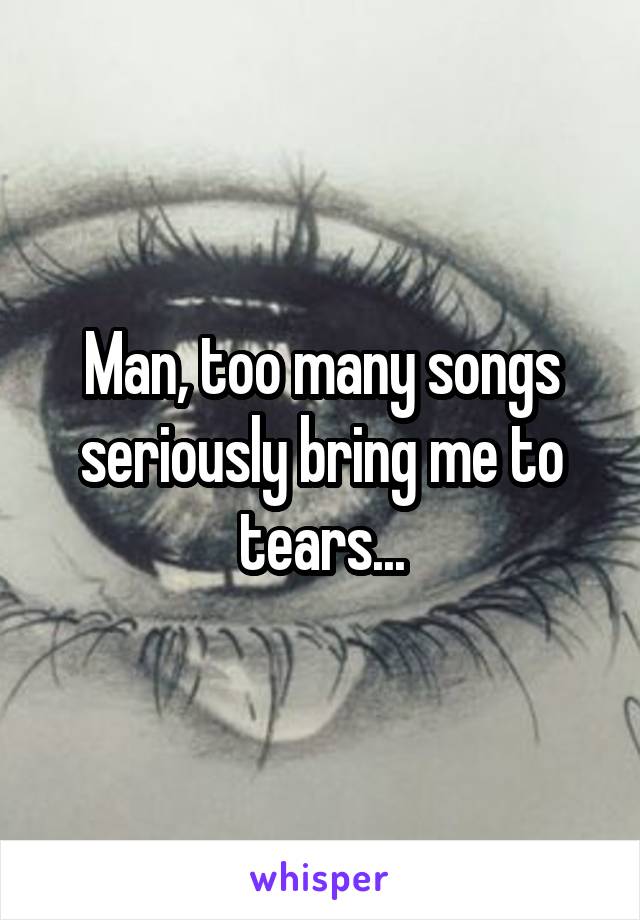 Man, too many songs seriously bring me to tears...