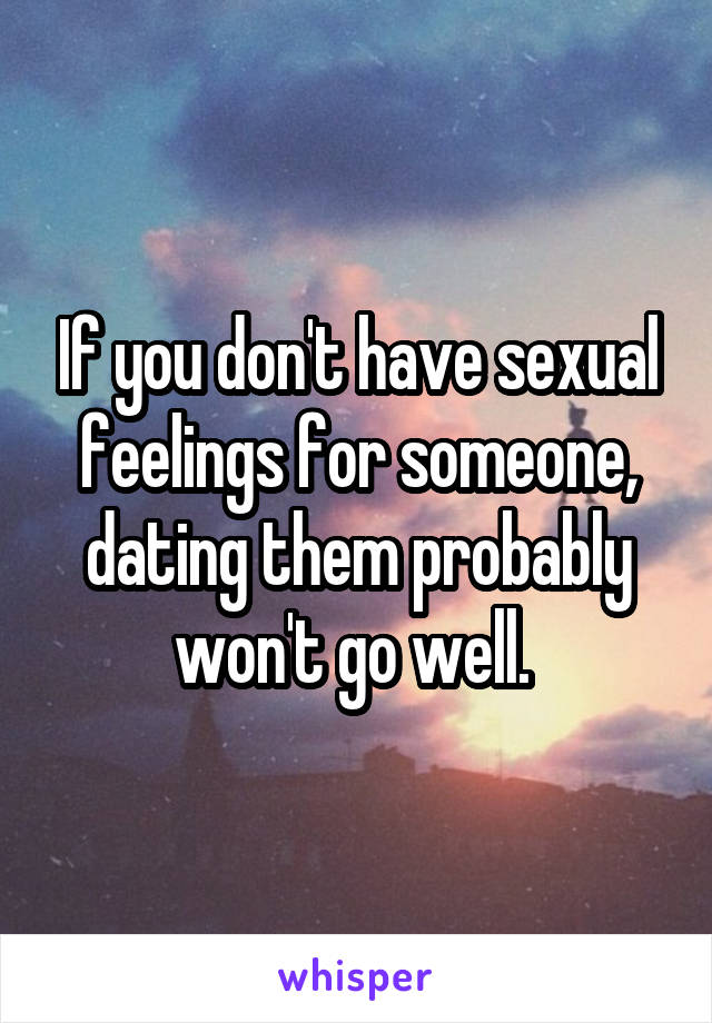 If you don't have sexual feelings for someone, dating them probably won't go well. 