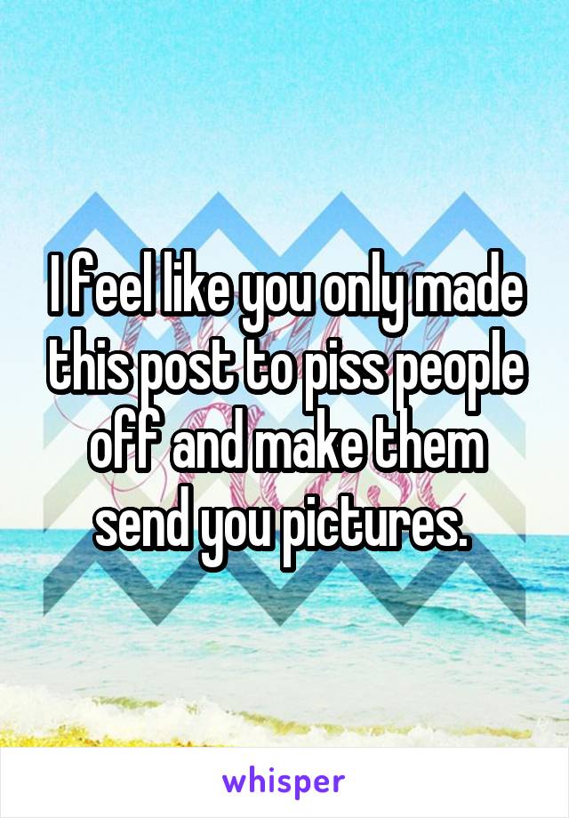 I feel like you only made this post to piss people off and make them send you pictures. 