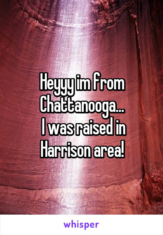 Heyyy im from Chattanooga...
 I was raised in Harrison area!