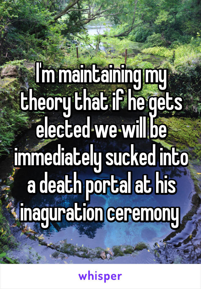 I'm maintaining my theory that if he gets elected we will be immediately sucked into a death portal at his inaguration ceremony 