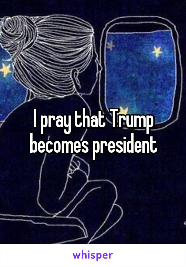 I pray that Trump becomes president