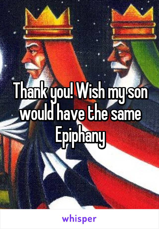 Thank you! Wish my son would have the same Epiphany