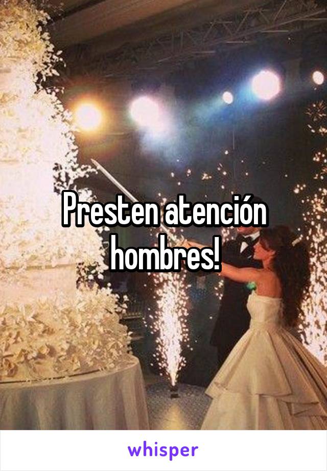 Presten atención hombres!