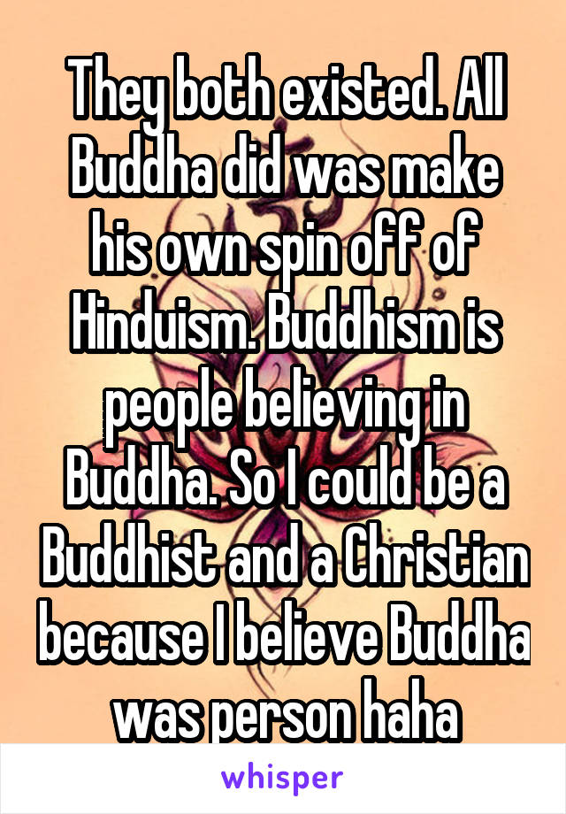 They both existed. All Buddha did was make his own spin off of Hinduism. Buddhism is people believing in Buddha. So I could be a Buddhist and a Christian because I believe Buddha was person haha