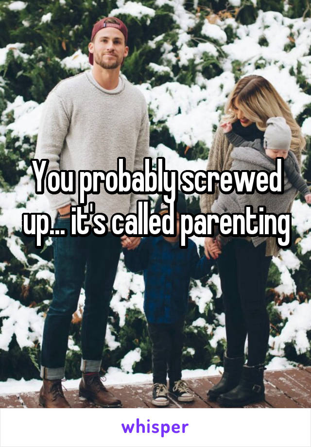 You probably screwed up... it's called parenting 