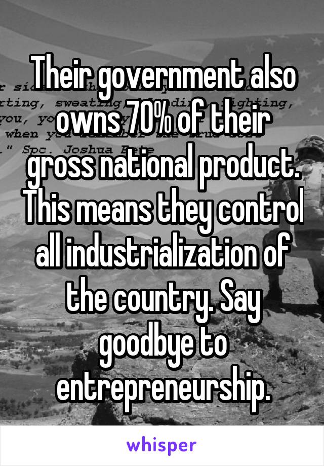 Their government also owns 70% of their gross national product. This means they control all industrialization of the country. Say goodbye to entrepreneurship.