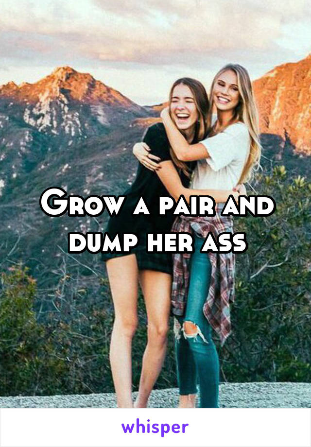 Grow a pair and dump her ass