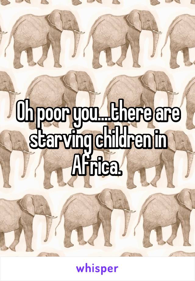 Oh poor you....there are starving children in Africa. 