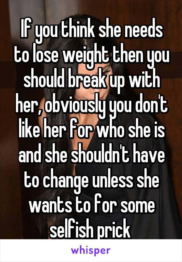 If you think she needs to lose weight then you should break up with her, obviously you don't like her for who she is and she shouldn't have to change unless she wants to for some selfish prick 