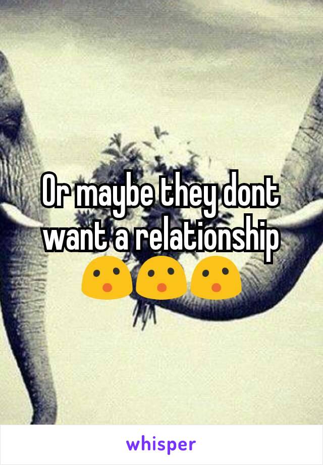 Or maybe they dont want a relationship 😮😮😮