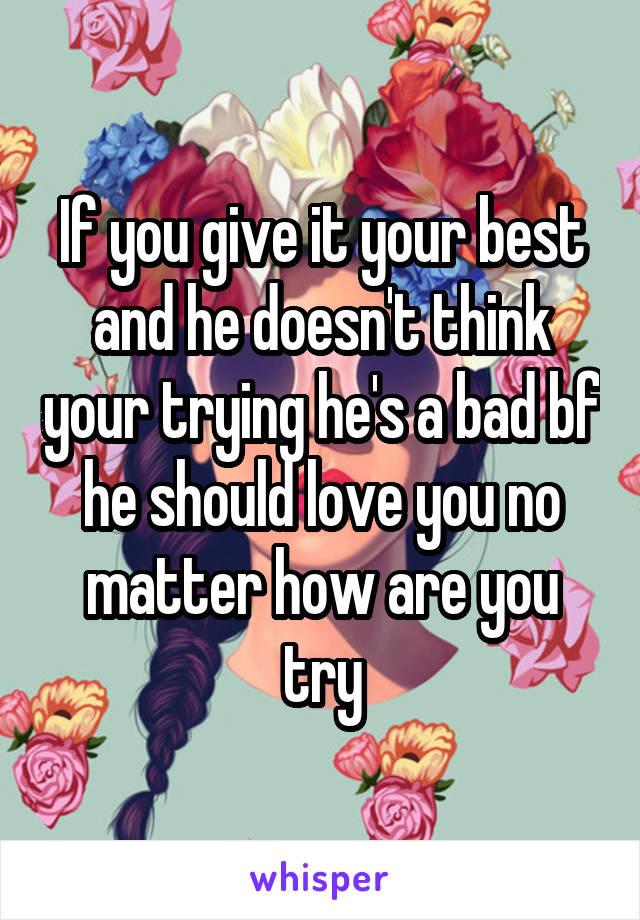 If you give it your best and he doesn't think your trying he's a bad bf he should love you no matter how are you try