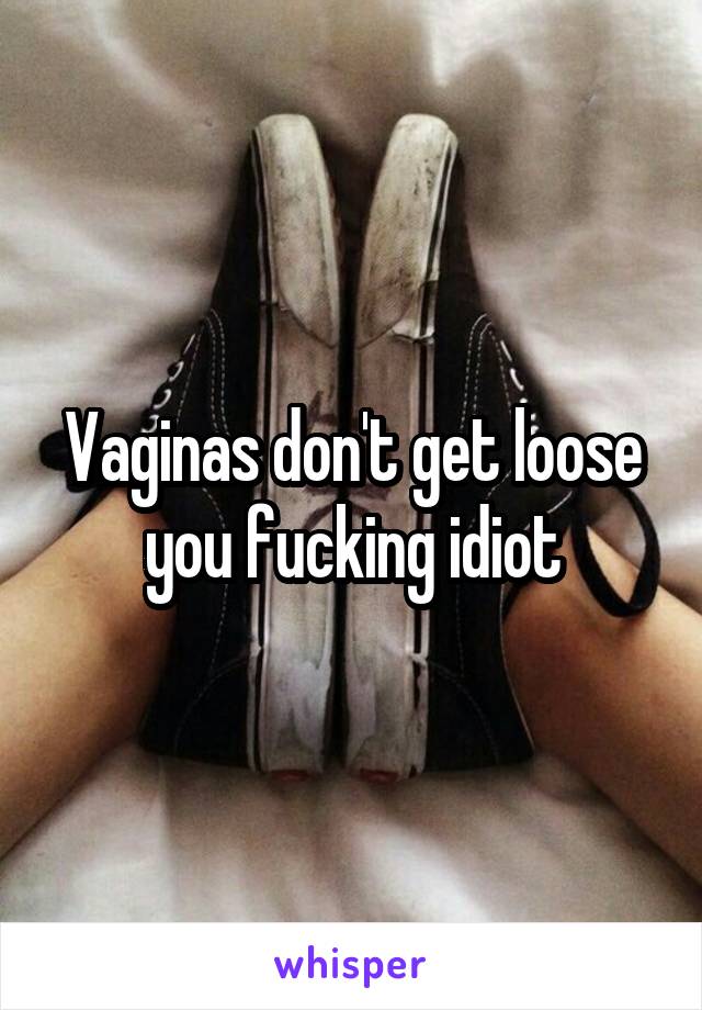 Vaginas don't get loose you fucking idiot